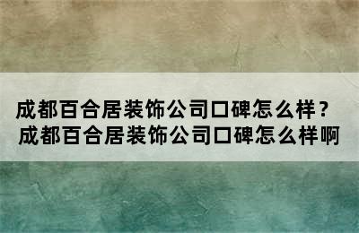 成都百合居装饰公司口碑怎么样？ 成都百合居装饰公司口碑怎么样啊